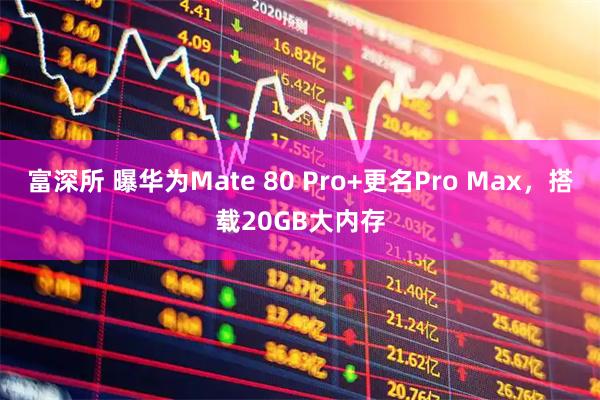 富深所 曝华为Mate 80 Pro+更名Pro Max，搭载20GB大内存