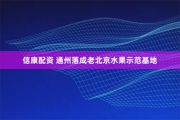 信康配资 通州落成老北京水果示范基地