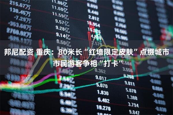 邦尼配资 重庆：80米长“红墙限定皮肤”点缀城市 市民游客争相“打卡”