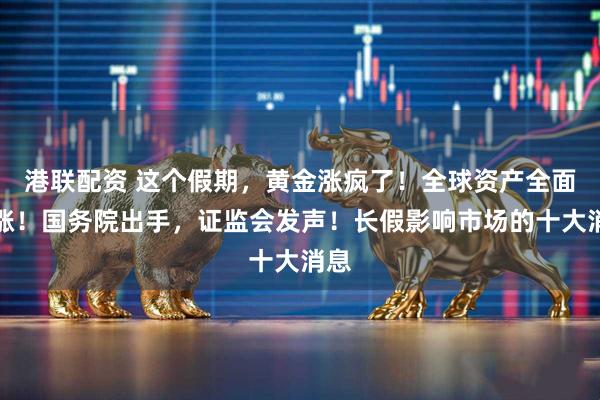 港联配资 这个假期，黄金涨疯了！全球资产全面上涨！国务院出手，证监会发声！长假影响市场的十大消息
