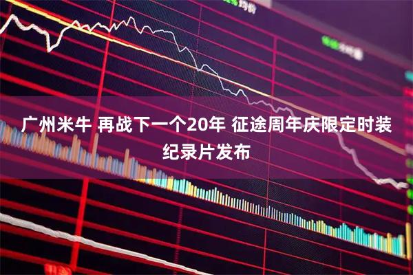 广州米牛 再战下一个20年 征途周年庆限定时装纪录片发布