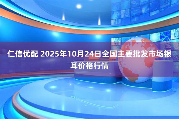 仁信优配 2025年10月24日全国主要批发市场银耳价格行情