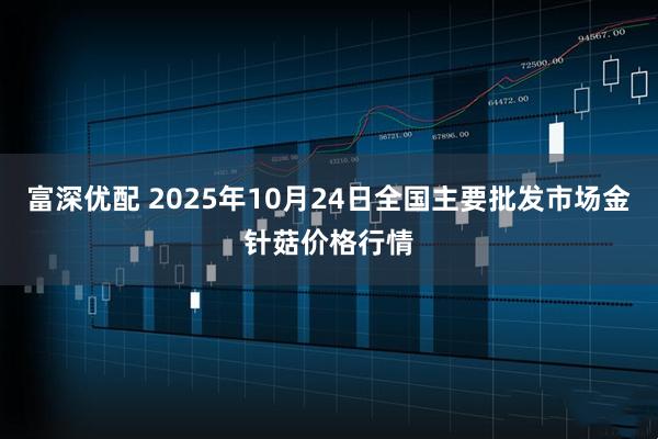 富深优配 2025年10月24日全国主要批发市场金针菇价格行情
