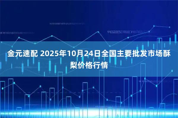 金元速配 2025年10月24日全国主要批发市场酥梨价格行情