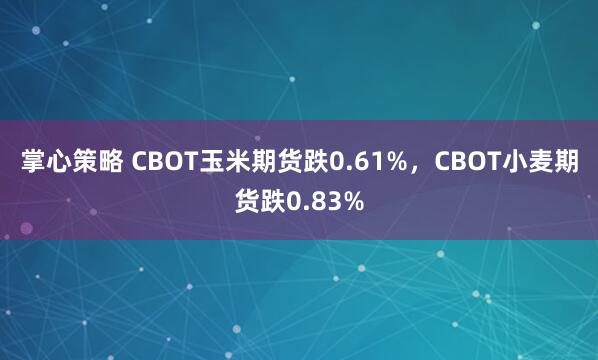 掌心策略 CBOT玉米期货跌0.61%，CBOT小麦期货跌0.83%
