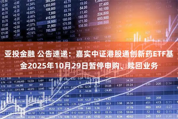 亚投金融 公告速递：嘉实中证港股通创新药ETF基金2025年10月29日暂停申购、赎回业务