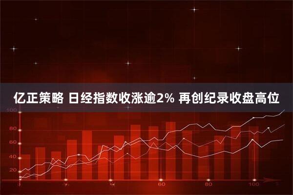 亿正策略 日经指数收涨逾2% 再创纪录收盘高位