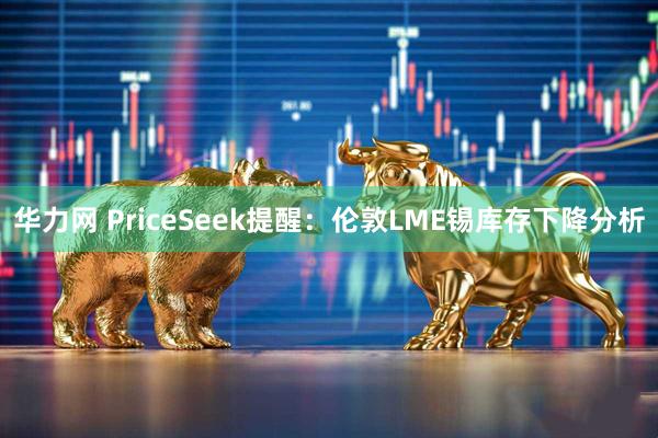 华力网 PriceSeek提醒：伦敦LME锡库存下降分析