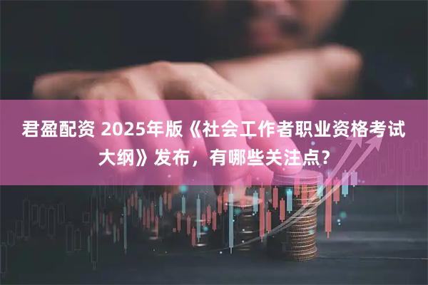 君盈配资 2025年版《社会工作者职业资格考试大纲》发布，有哪些关注点？