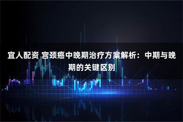 宜人配资 宫颈癌中晚期治疗方案解析：中期与晚期的关键区别