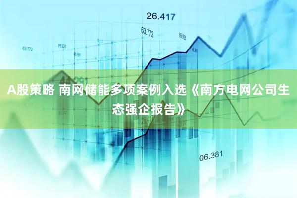 A股策略 南网储能多项案例入选《南方电网公司生态强企报告》