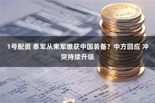 1号配资 泰军从柬军缴获中国装备？中方回应 冲突持续升级