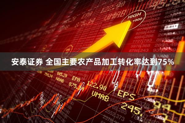 安泰证券 全国主要农产品加工转化率达到75%
