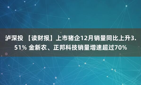 泸深投 【读财报】上市猪企12月销量同比上升3.51% 金新农、正邦科技销量增速超过70%