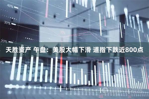 天胜资产 午盘：美股大幅下滑 道指下跌近800点