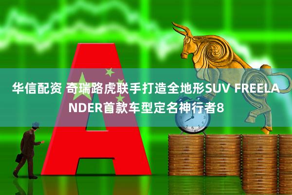 华信配资 奇瑞路虎联手打造全地形SUV FREELANDER首款车型定名神行者8