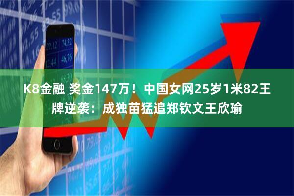 K8金融 奖金147万！中国女网25岁1米82王牌逆袭：成独苗猛追郑钦文王欣瑜