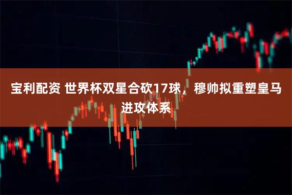 宝利配资 世界杯双星合砍17球，穆帅拟重塑皇马进攻体系