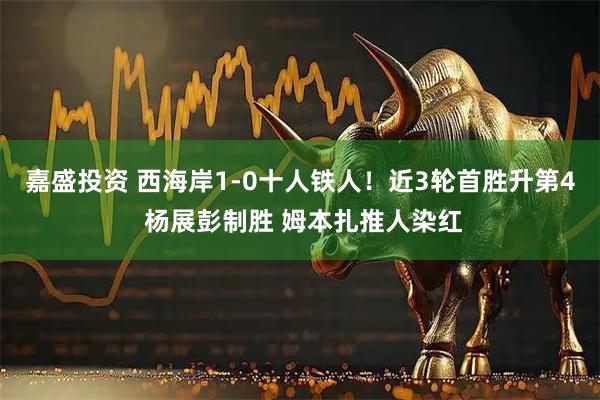 嘉盛投资 西海岸1-0十人铁人！近3轮首胜升第4 杨展彭制胜 姆本扎推人染红